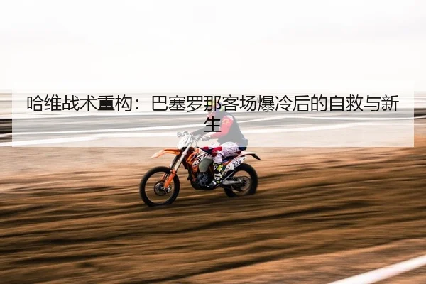 哈维战术重构：巴塞罗那客场爆冷后的自救与新生