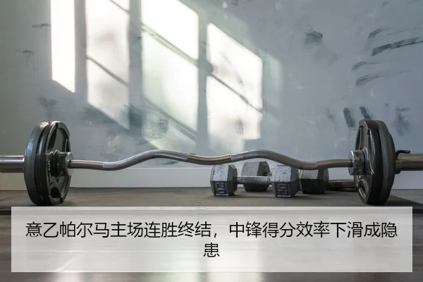 意乙帕尔马主场连胜终结，中锋得分效率下滑成隐患